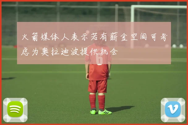火箭媒体人表示若有薪金空间可考虑为奥拉迪波提供机会