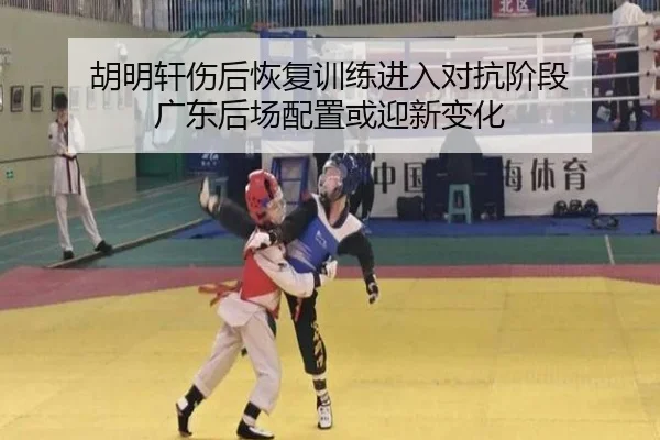 胡明轩伤后恢复训练进入对抗阶段 广东后场配置或迎新变化