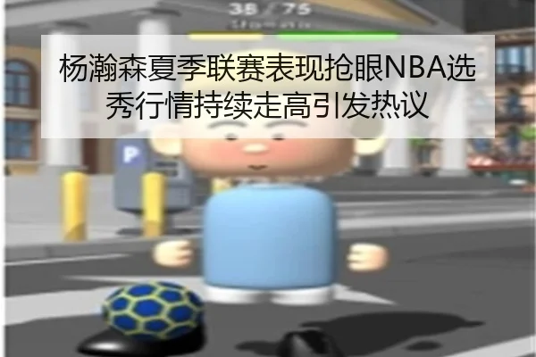 杨瀚森夏季联赛表现抢眼NBA选秀行情持续走高引发热议